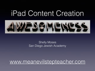 iPad Content Creation
Shelly Moses
San Diego Jewish Academy
www.meanevilstepteacher.com