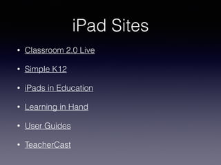 iPad Sites
• Classroom 2.0 Live
• Simple K12
• iPads in Education
• Learning in Hand
• User Guides
• TeacherCast