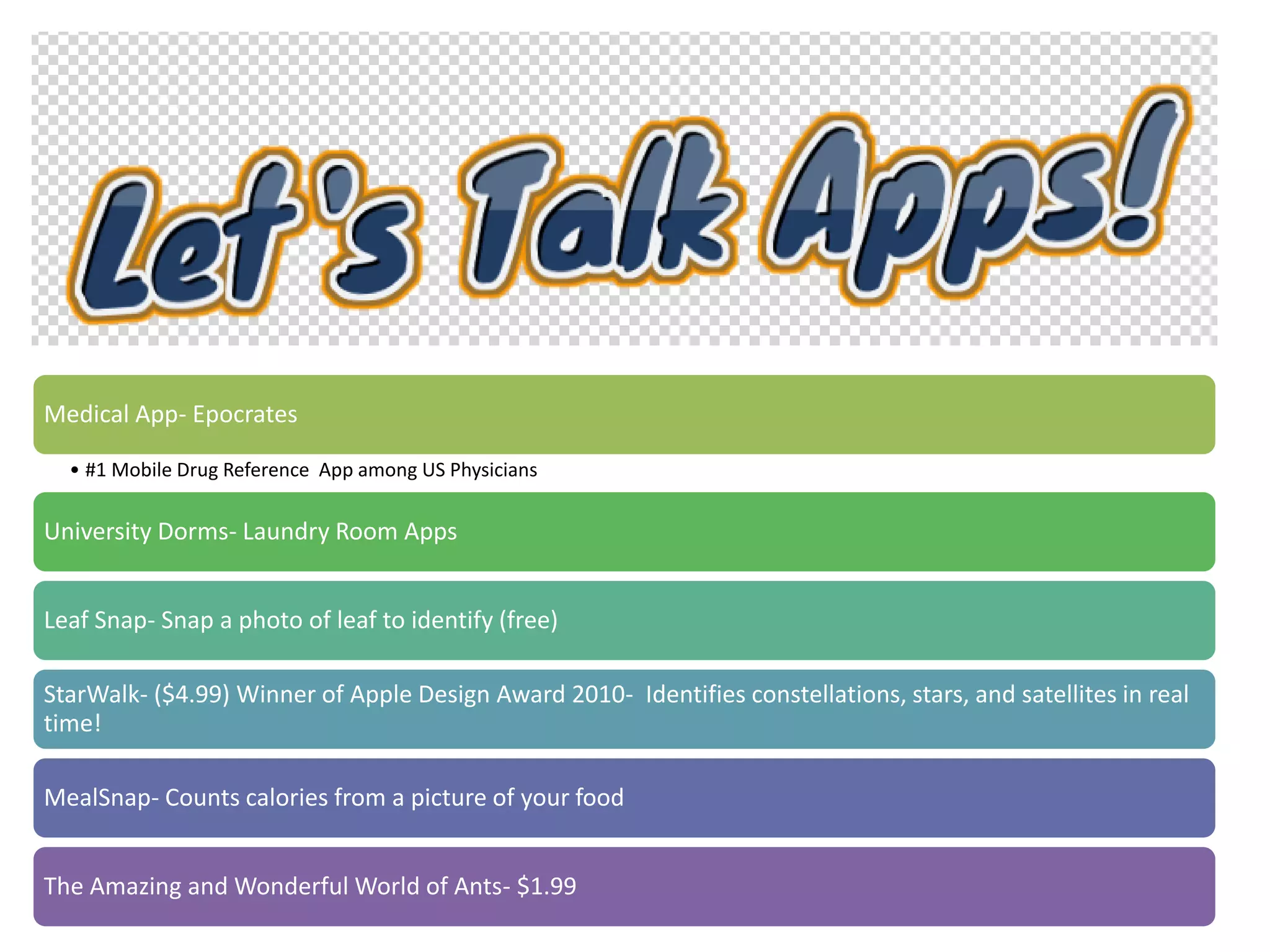 Medical App- Epocrates
• #1 Mobile Drug Reference App among US Physicians
University Dorms- Laundry Room Apps
Leaf Snap- Snap a photo of leaf to identify (free)
StarWalk- ($4.99) Winner of Apple Design Award 2010- Identifies constellations, stars, and satellites in real
time!
MealSnap- Counts calories from a picture of your food
The Amazing and Wonderful World of Ants- $1.99
 
