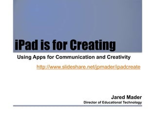 iPad is for Creating
Using Apps for Communication and Creativity
Jared Mader
Director of Educational Technology
http://www.slideshare.net/jpmader/ipadcreate
 