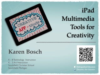 iPad
                               Multimedia
                                 Tools for
                                Creativity

Karen Bosch
K - 8 Technology Instruction
K - 5 Art Instruction
Southﬁeld Christian School
Southﬁeld, Michigan
                                   Discovery Star Educator
 