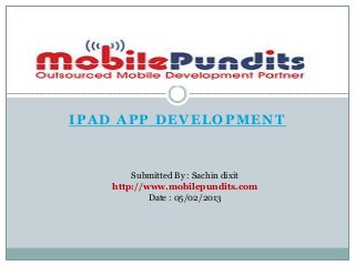 IPAD APP DEVELOPMENT


       Submitted By : Sachin dixit
   http://www.mobilepundits.com
           Date : 05/02/2013
 