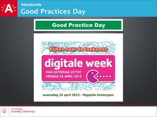 Introductie
Good Practices Day
Good Practice Day
woensdag 24 april 2013 - Digipolis Antwerpen
 