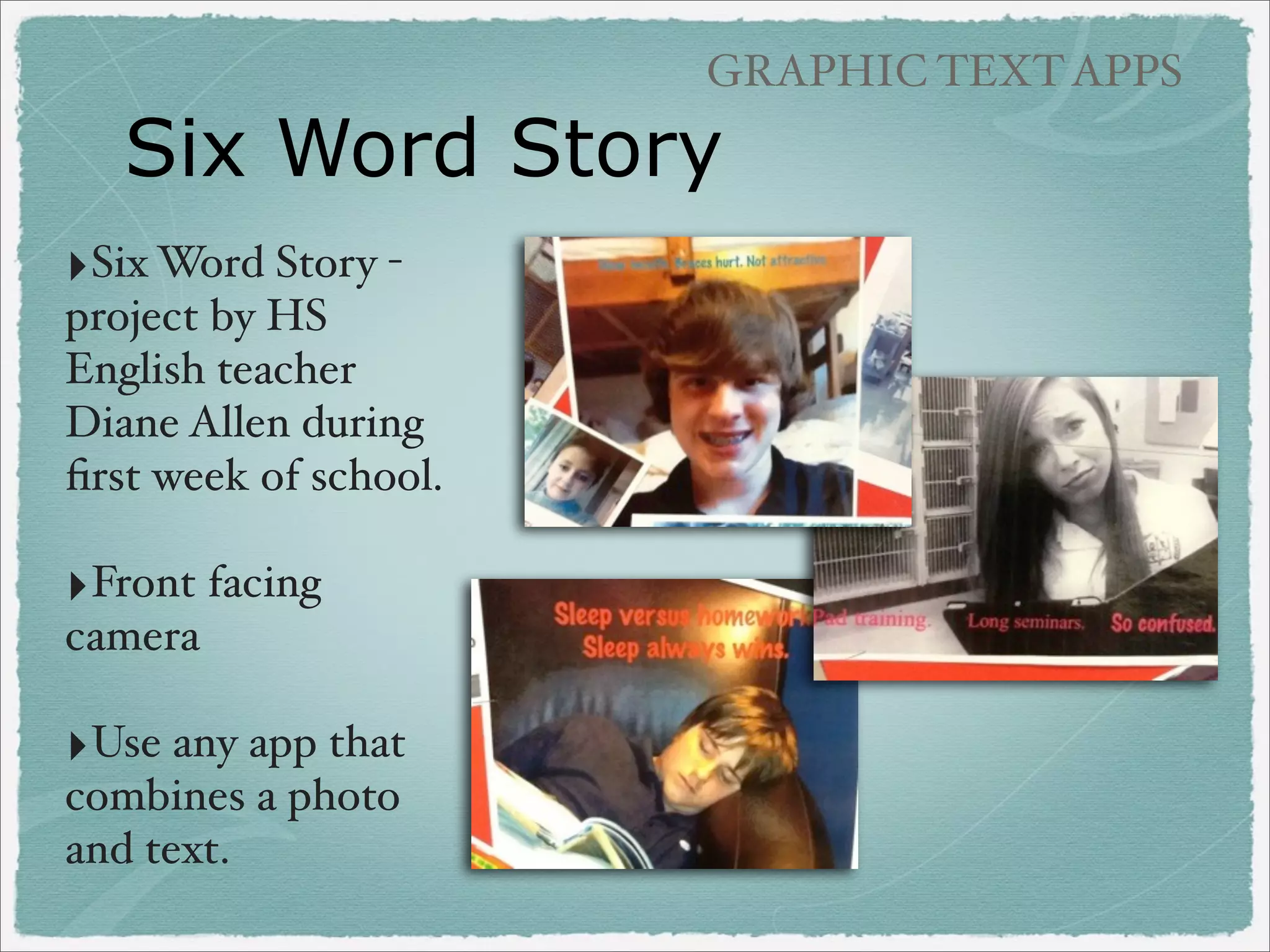 GRAPHIC TEXT APPS

Six Word Story
‣Six Word Story project by HS
English teacher
Diane Allen during
ﬁrst week of school.

‣Front facing
camera

‣Use any app that
combines a photo
and text.

 