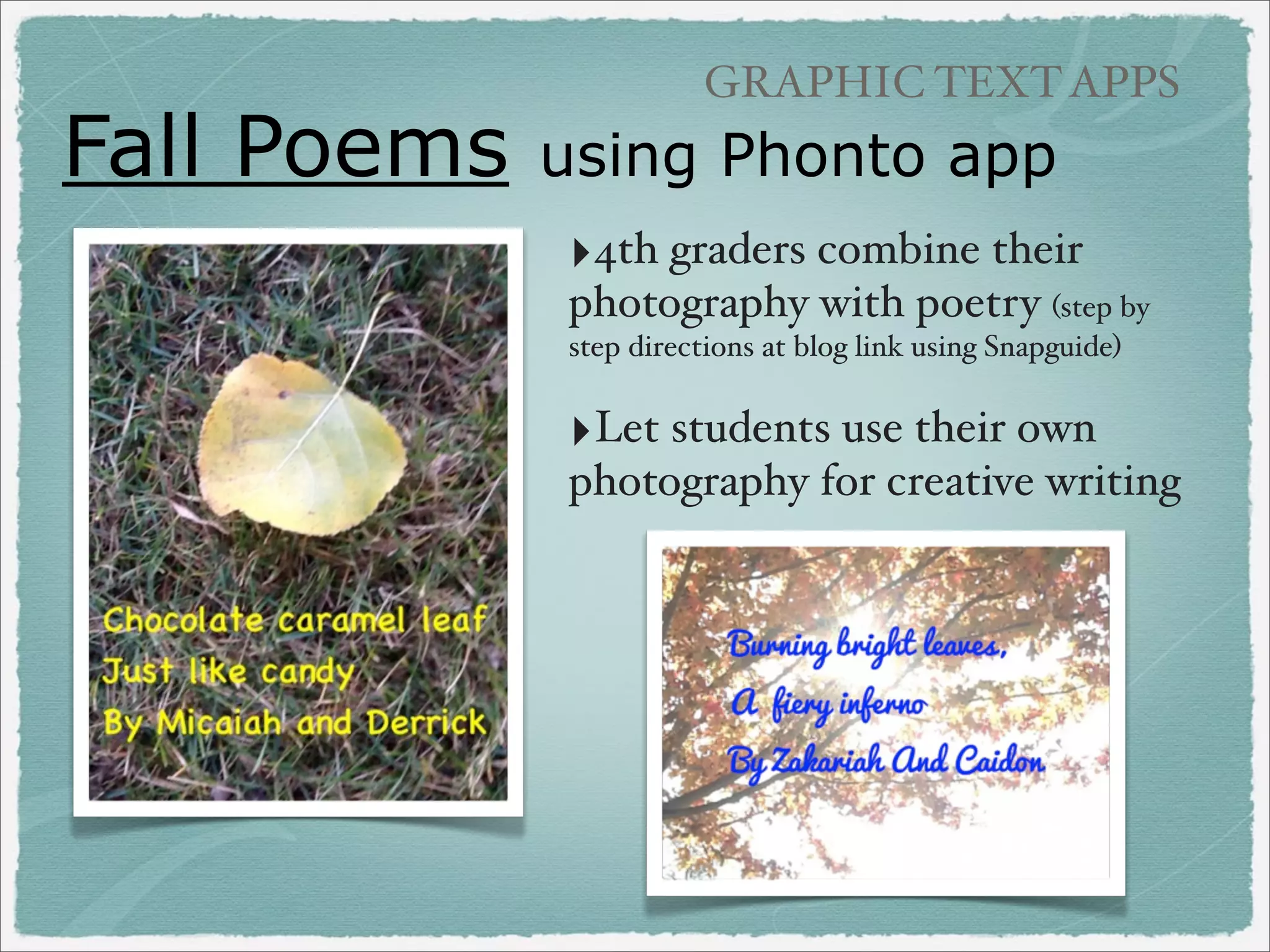 Fall Poems

GRAPHIC TEXT APPS

using Phonto app
‣4th graders combine their
photography with poetry (step by
step directions at blog link using Snapguide)

‣Let students use their own
photography for creative writing

 