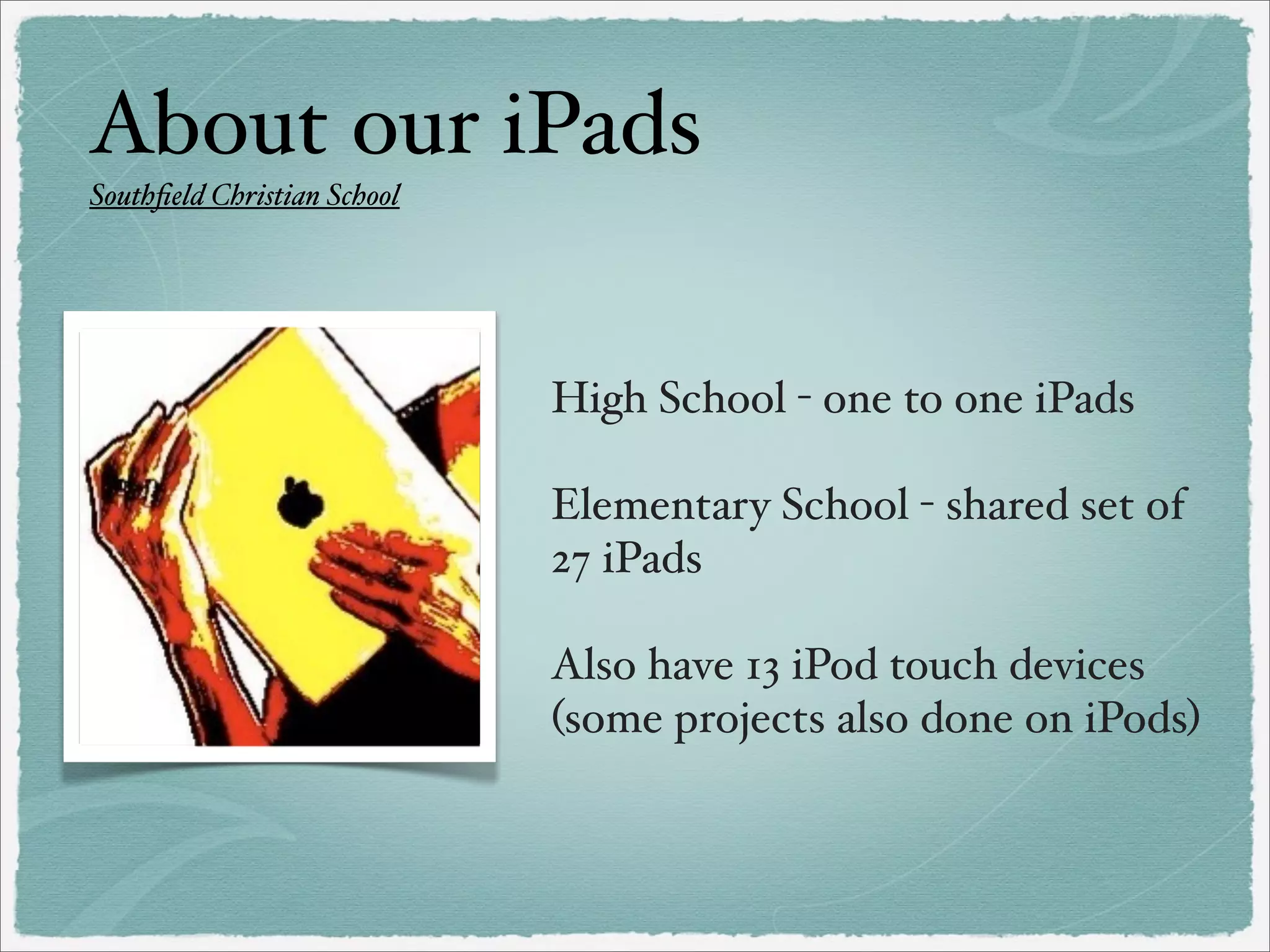 About our iPads
Southﬁeld Christian School

High School - one to one iPads
Elementary School - shared set of
27 iPads
Also have 13 iPod touch devices
(some projects also done on iPods)

 