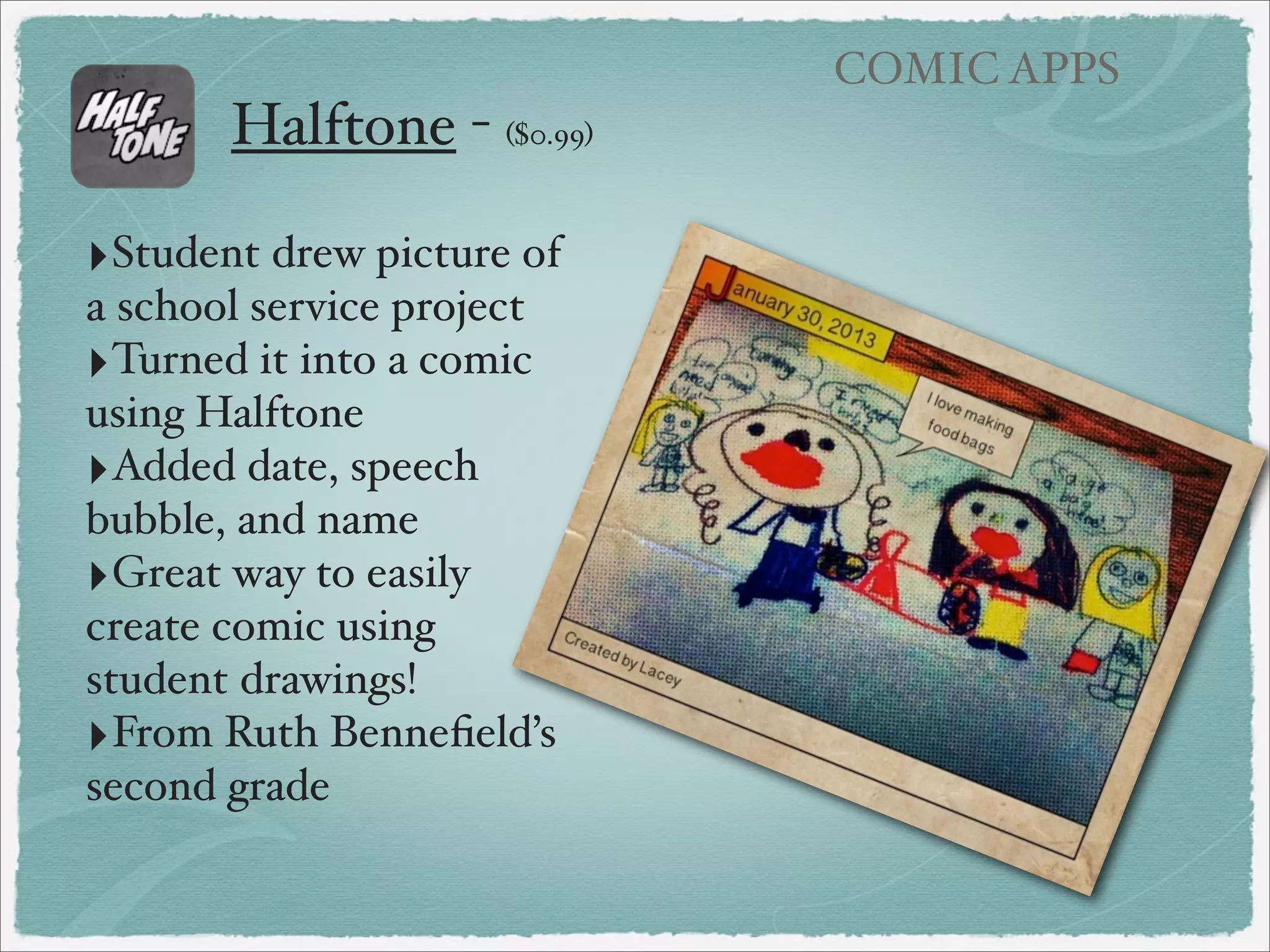 COMIC APPS

Comic Creators
‣Comic Touch Lite (free/$2.99 for full version)
‣PhotoComic ($1.99)
‣Halftone($0.99)
‣Comic Life ($4.99) - many features!
‣Strip Designer ($2.99)

 