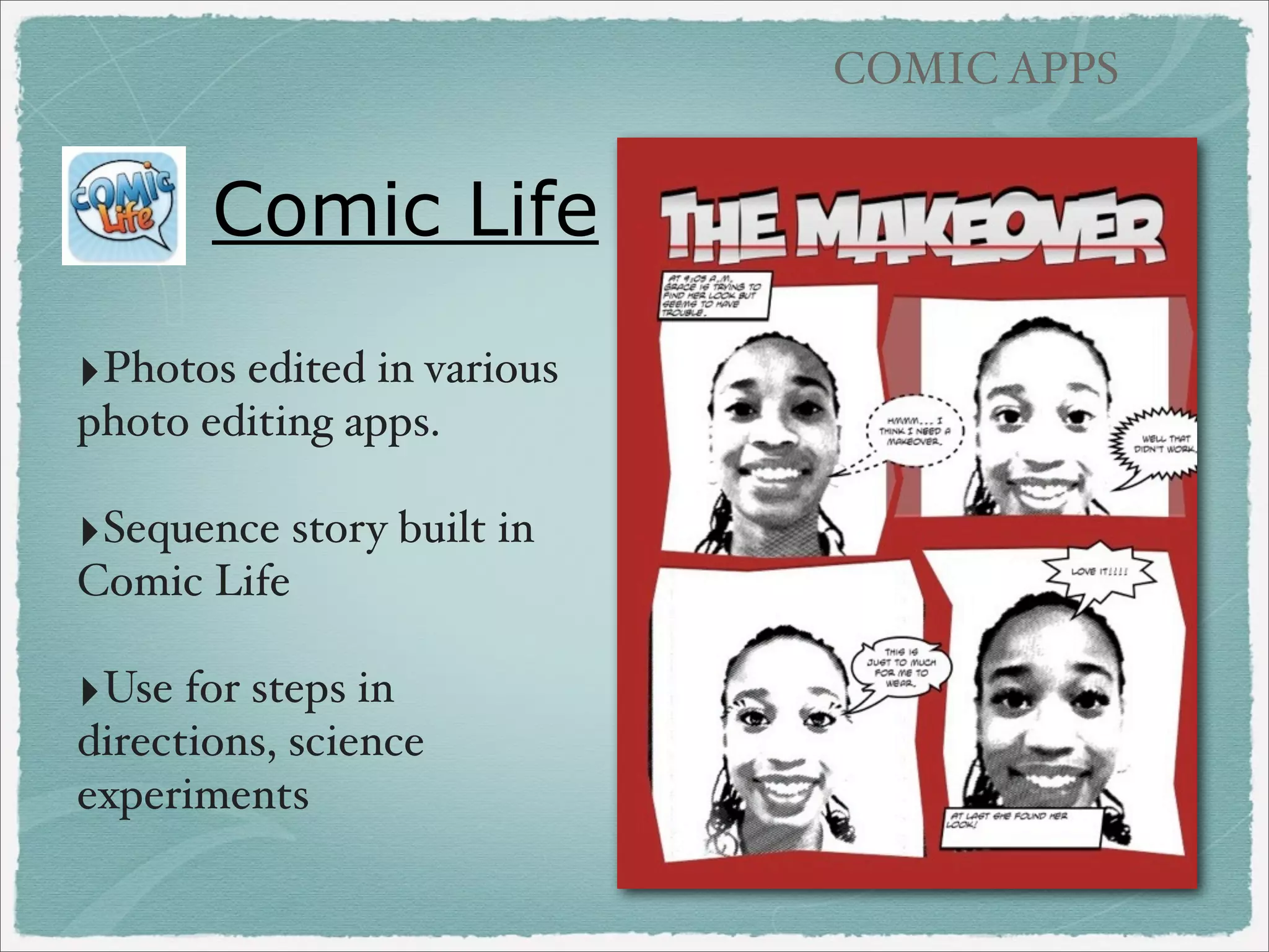 COMIC APPS

PhotoComic
($0.99)
‣Used Safari/Google search
to locate animal pictures

‣Downloaded pictures into
camera roll

‣Uploaded pictures into
PhotoComic and added
captions

‣ From Mrs. Veldman’s and
Mrs. Bricker’s 3rd grades

 