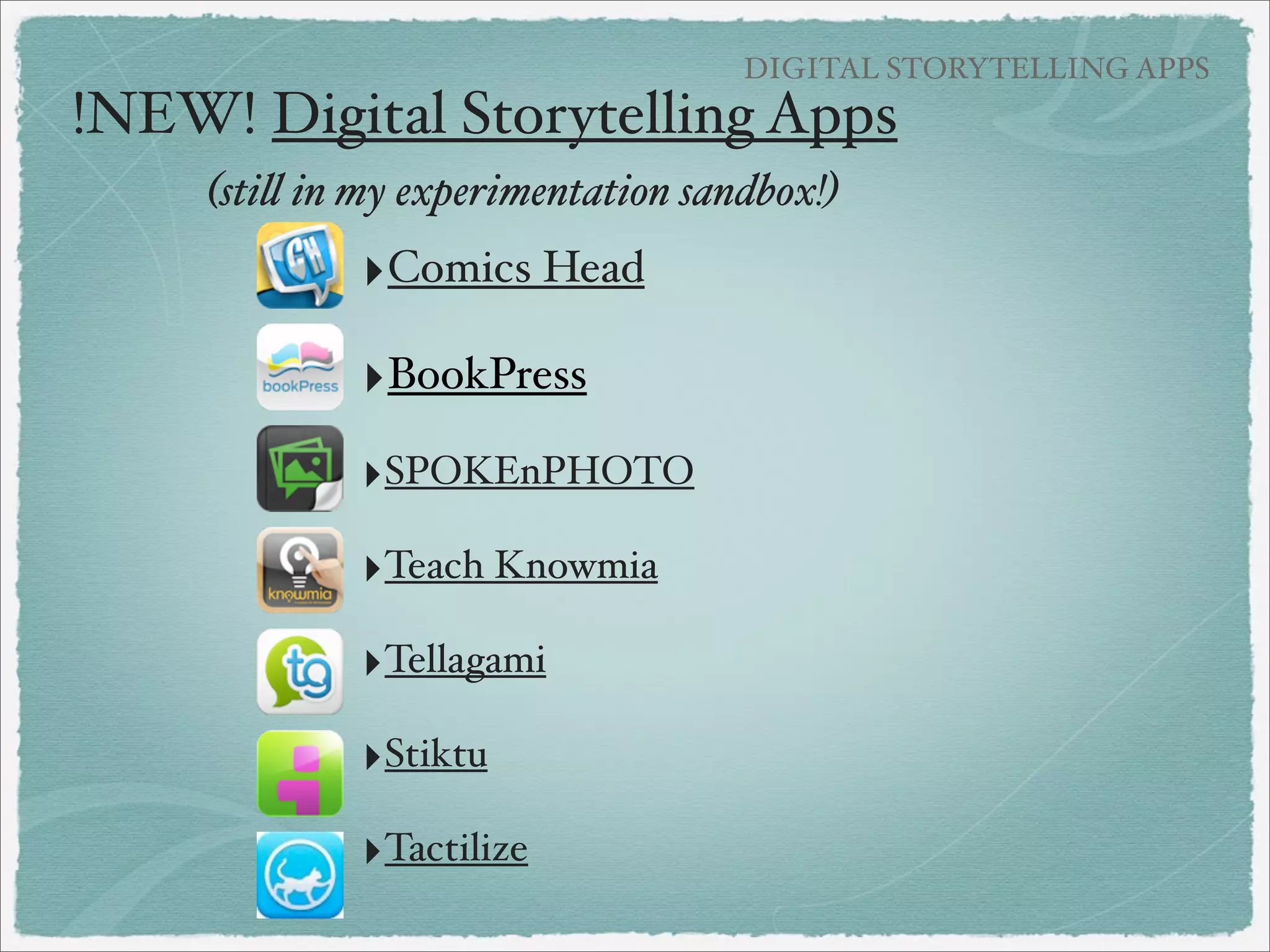 Digital Storytelling with iPads
Graphics with Text
Comics
Narrated Images
Narrated Slideshows
Books without audio
Books with audio
Talking Characters
Animated Stories
Screencasting
Videos

 