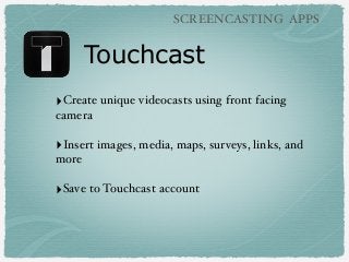 SCREENCASTING APPS

Touchcast
‣Create unique videocasts using front facing
camera

‣Insert images, media, maps, surveys, links, and
more

‣Save to Touchcast account

 