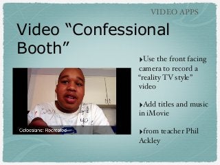 VIDEO APPS

Video “Confessional
Booth”
Use the front facing
‣

camera to record a
“reality TV style”
video

‣Add titles and music
in iMovie

‣from teacher Phil
Ackley

 
