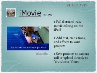VIDEO APPS

iMovie

($4.99)

‣Full featured, easy
movie editing on the
iPad!

‣Add text, transitions,
and eﬀects to your
projects
link to video

‣Save projects to camera
roll or upload directly to
Youtube or Vimeo

 