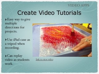 VIDEO APPS

Create Video Tutorials
‣Easy way to give
multiple
directions for
projects.

‣Use iPad case as
a tripod when
recording.

‣Can replay
video as students
work.

link to view video

 