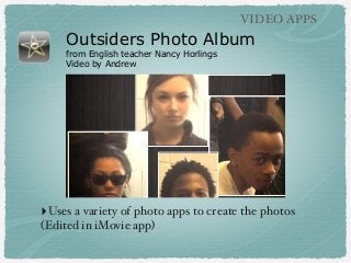 VIDEO APPS

Outsiders Photo Album
from English teacher Nancy Horlings
Video by Andrew

‣Uses a variety of photo apps to create the photos
(Edited in iMovie app)

 