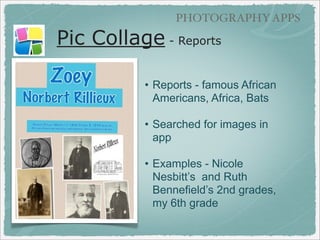 GRAPHIC TEXT APPS

Pic Collage (free)
• Create a Quarter
• Use camera in app to
photograph their quarter
drawing
• Search for photos for
project in app
• Add text description
• Example - Nicole Nesbitt’s
2nd grade

 