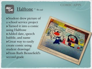 COMIC APPS

Comic Creators
‣Comic Touch Lite (free/$2.99 for full version)
‣PhotoComic ($1.99)
‣Halftone($0.99)
‣Comic Life ($4.99) - many features!
‣Strip Designer ($2.99)

 