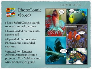COMIC APPS

Comic Creators
‣Comics Head (free lite/$3.99 for full version)
Create comics with a wide collection of cartoon
characters, backgrounds, and props, can also add your
own photos.

 