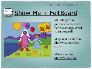 SCREENCASTING APPS

Show Me + FeltBoard
‣Kindergarten
pictures created with
FeltBoard app, saved
to camera roll

‣Opened pictures in
ShowMe, recorded
story

‣Published to
ShowMe website

 
