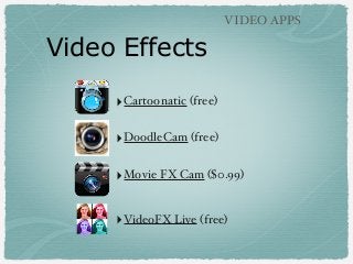 VIDEO APPS

Video Effects
‣Cartoonatic (free)
‣DoodleCam (free)
‣Movie FX Cam ($0.99)
‣VideoFX Live (free)

 