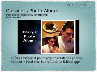 VIDEO APPS

Outsiders Photo Album
from English teacher Nancy Horlings
Video by Jack

‣Uses a variety of photo apps to crea...