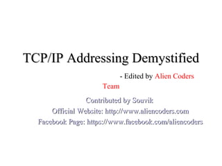 TCP/IP Addressing Demystified
                             - Edited by Alien Coders
                      Team
                 Contributed by Souvik
      Official Website: http://www.aliencoders.com
  Facebook Page: https://www.facebook.com/aliencoders
 