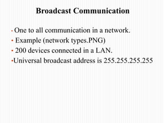 Broadcast Communication
• One to all communication in a network.
• Example (network types.PNG)
• 200 devices connected in a LAN.
•Universal broadcast address is 255.255.255.255
 