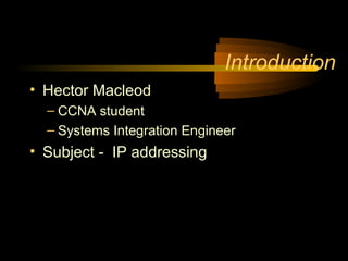 Introduction
• Hector Macleod
  – CCNA student
  – Systems Integration Engineer
• Subject - IP addressing
 