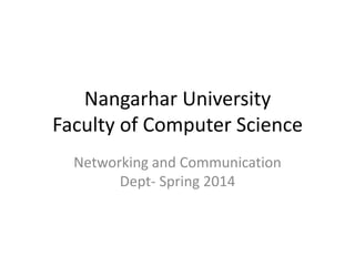 Nangarhar University
Faculty of Computer Science
Networking and Communication
Dept- Spring 2014
 