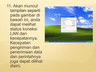 11. Akan muncul 
tampilan seperti 
pada gambar di 
bawah ini, anda 
dapat melihat 
status koneksi 
LAN dan 
kecepatannya. 
Kecepatan 
pengiriman dan 
penerimaan data 
dan perintahnya 
juga dapat dilihat 
disini. 
 