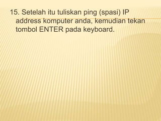 15. Setelah itu tuliskan ping (spasi) IP 
address komputer anda, kemudian tekan 
tombol ENTER pada keyboard. 
 