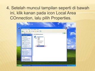 4. Setelah muncul tampilan seperti di bawah 
ini, klik kanan pada icon Local Area 
COnnection, lalu pilih Properties. 
 