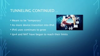 TUNNELING CONTINUED…
• Meant to be “temporary”
• As more device transition into IPv6
• IPv6 uses continues to grow
• Ipv4 ...