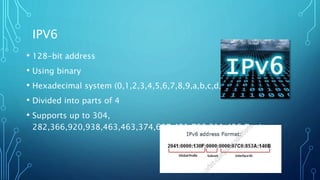 IPV6
• 128-bit address
• Using binary
• Hexadecimal system (0,1,2,3,4,5,6,7,8,9,a,b,c,d,e,andf)
• Divided into parts of 4
...