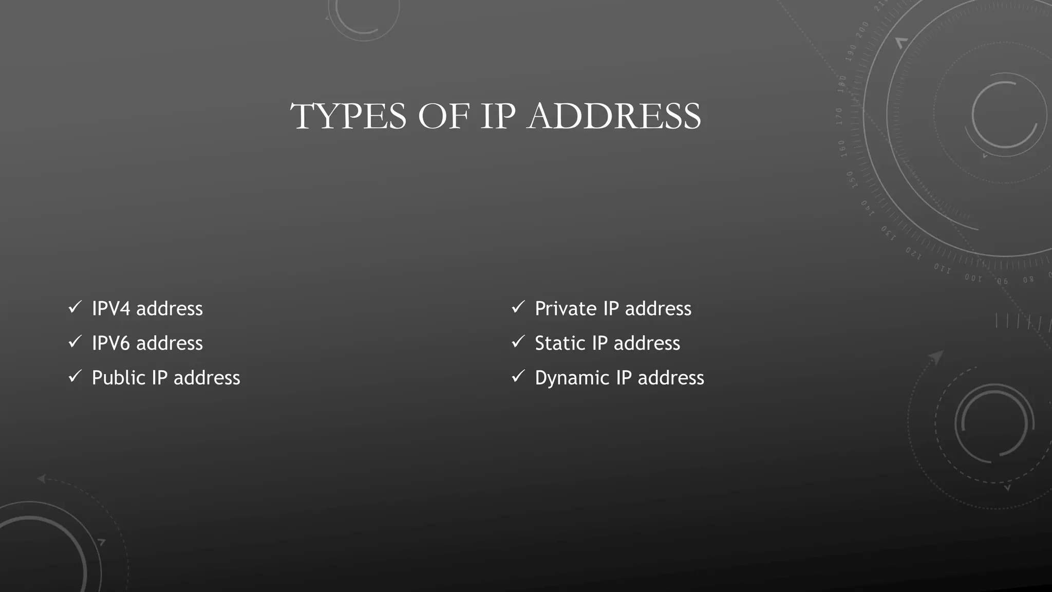 TYPES OF IP ADDRESS
 IPV4 address
 IPV6 address
 Public IP address
 Private IP address
 Static IP address
 Dynamic IP address
 