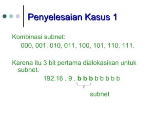 Penyelesaian Kasus 1Penyelesaian Kasus 1
Kombinasi subnet:
000, 001, 010, 011, 100, 101, 110, 111.
Karena itu 3 bit pertama dialokasikan untuk
subnet.
192.16 . 9 . b b b b b b b b
subnet
 