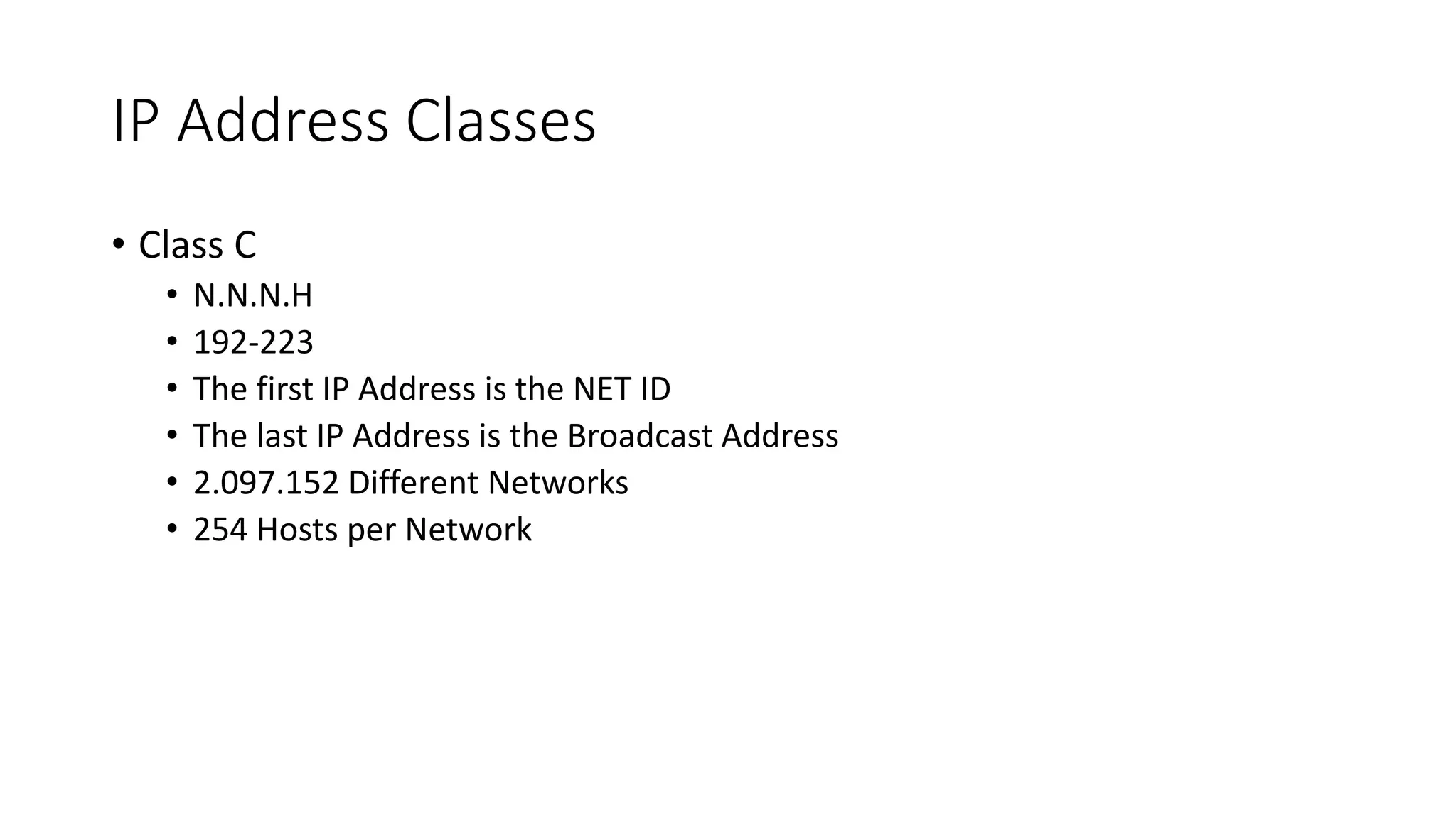 IP Address Classes
• Class C
• N.N.N.H
• 192-223
• The first IP Address is the NET ID
• The last IP Address is the Broadcast Address
• 2.097.152 Different Networks
• 254 Hosts per Network