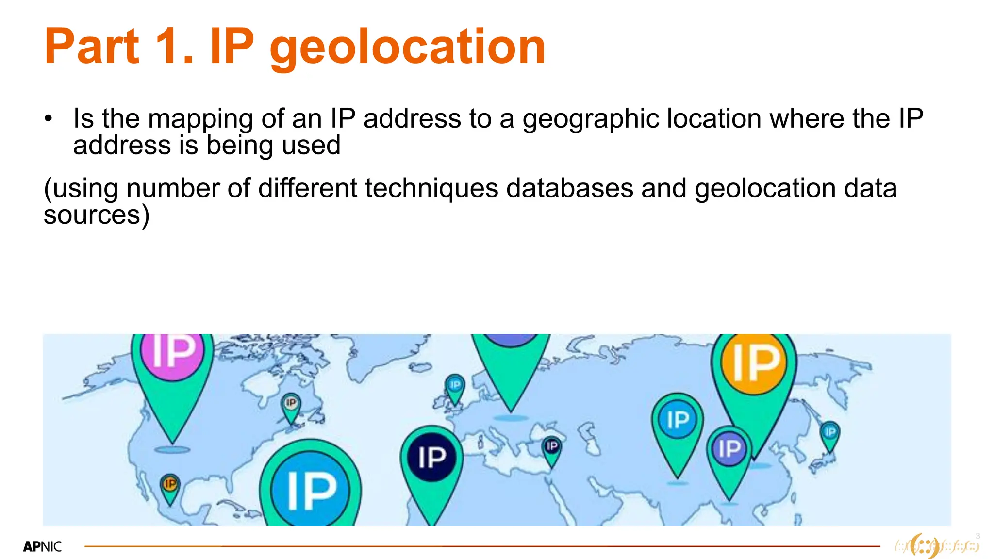 3
3
Part 1. IP geolocation
• Is the mapping of an IP address to a geographic location where the IP
address is being used
(using number of different techniques databases and geolocation data
sources)
 
