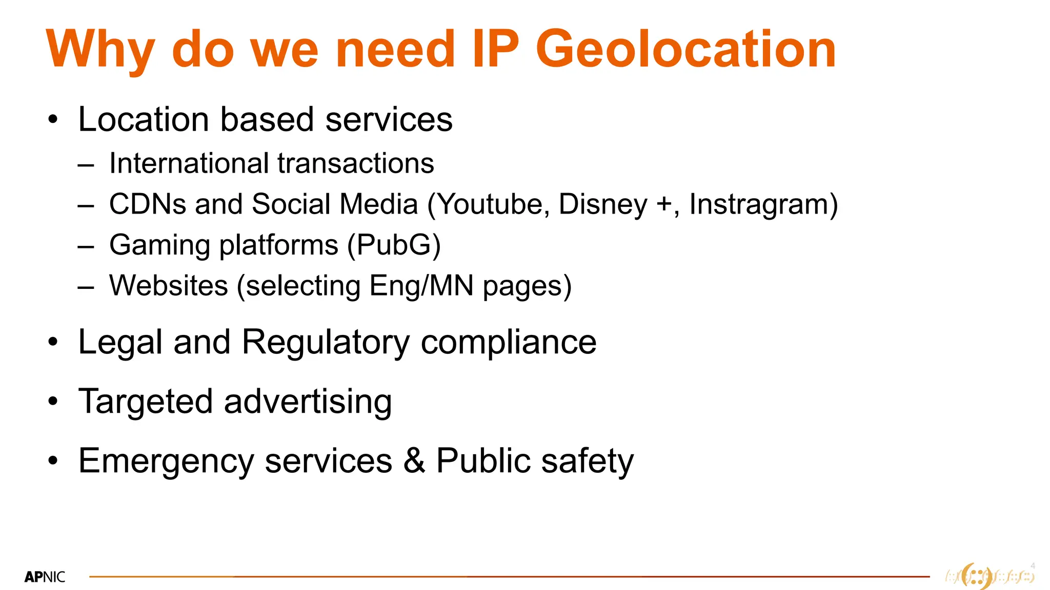 4
4
Why do we need IP Geolocation
• Location based services
– International transactions
– CDNs and Social Media (Youtube, Disney +, Instragram)
– Gaming platforms (PubG)
– Websites (selecting Eng/MN pages)
• Legal and Regulatory compliance
• Targeted advertising
• Emergency services & Public safety
 
