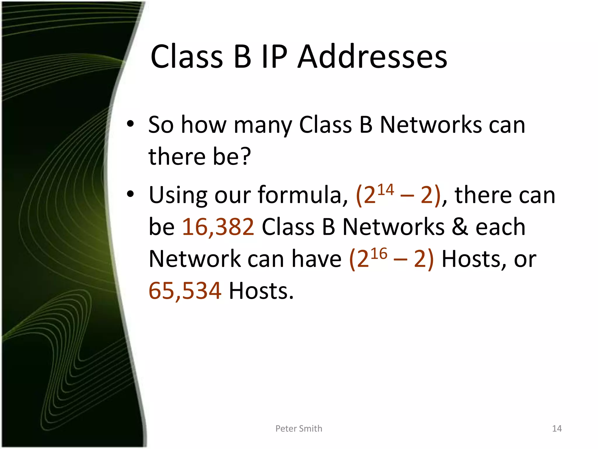 So how many Class B Networks can there be?Using our formula, (214 – 2), there can be 16,382 Class B Networks & each Network can have (216 – 2) Hosts, or 65,534 Hosts.Peter Smith14Class B IP Addresses