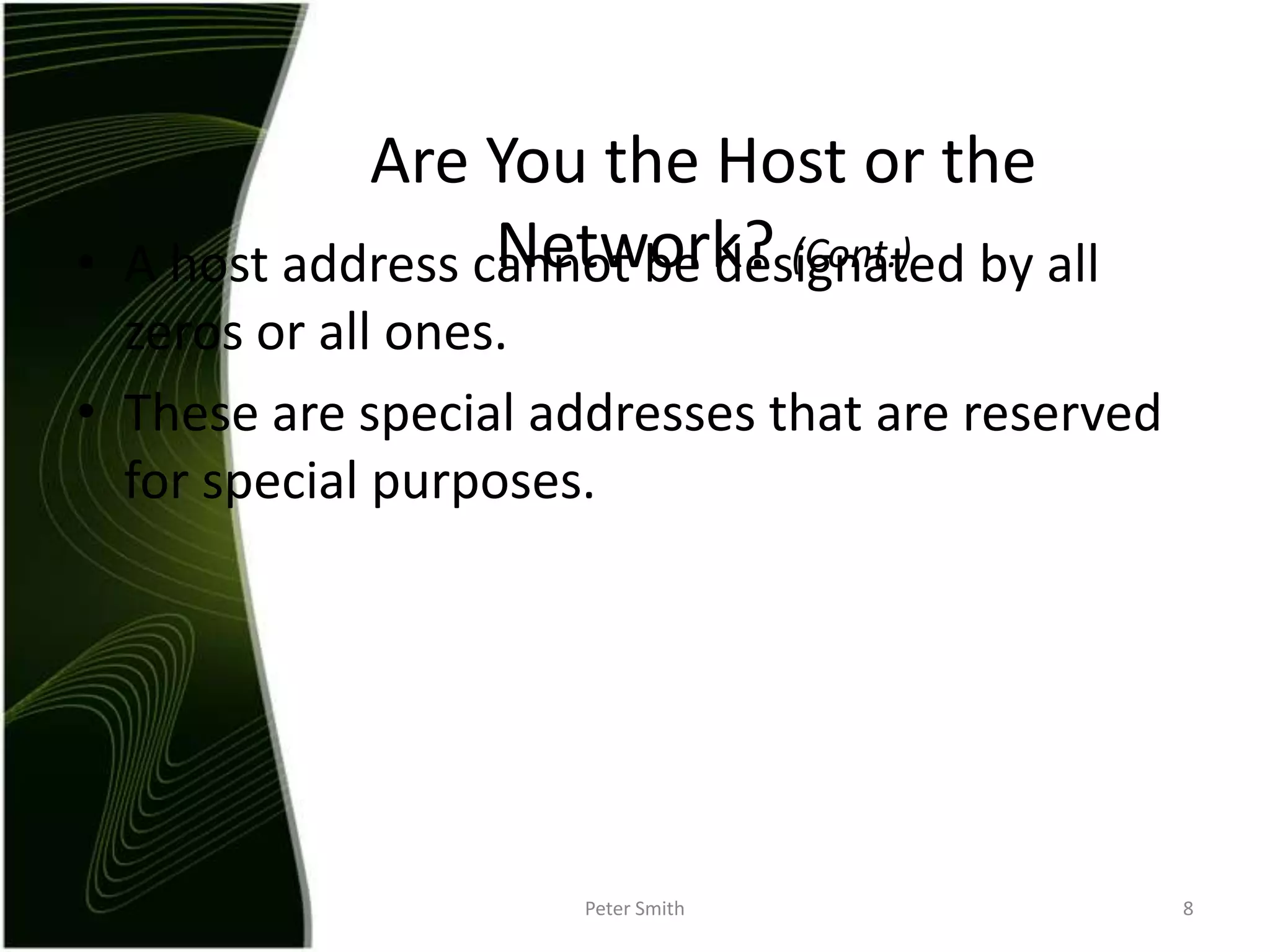 A host address cannot be designated by all zeros or all ones.These are special addresses that are reserved for special purposes.Peter Smith8Are You the Host or the Network? (Cont.)
