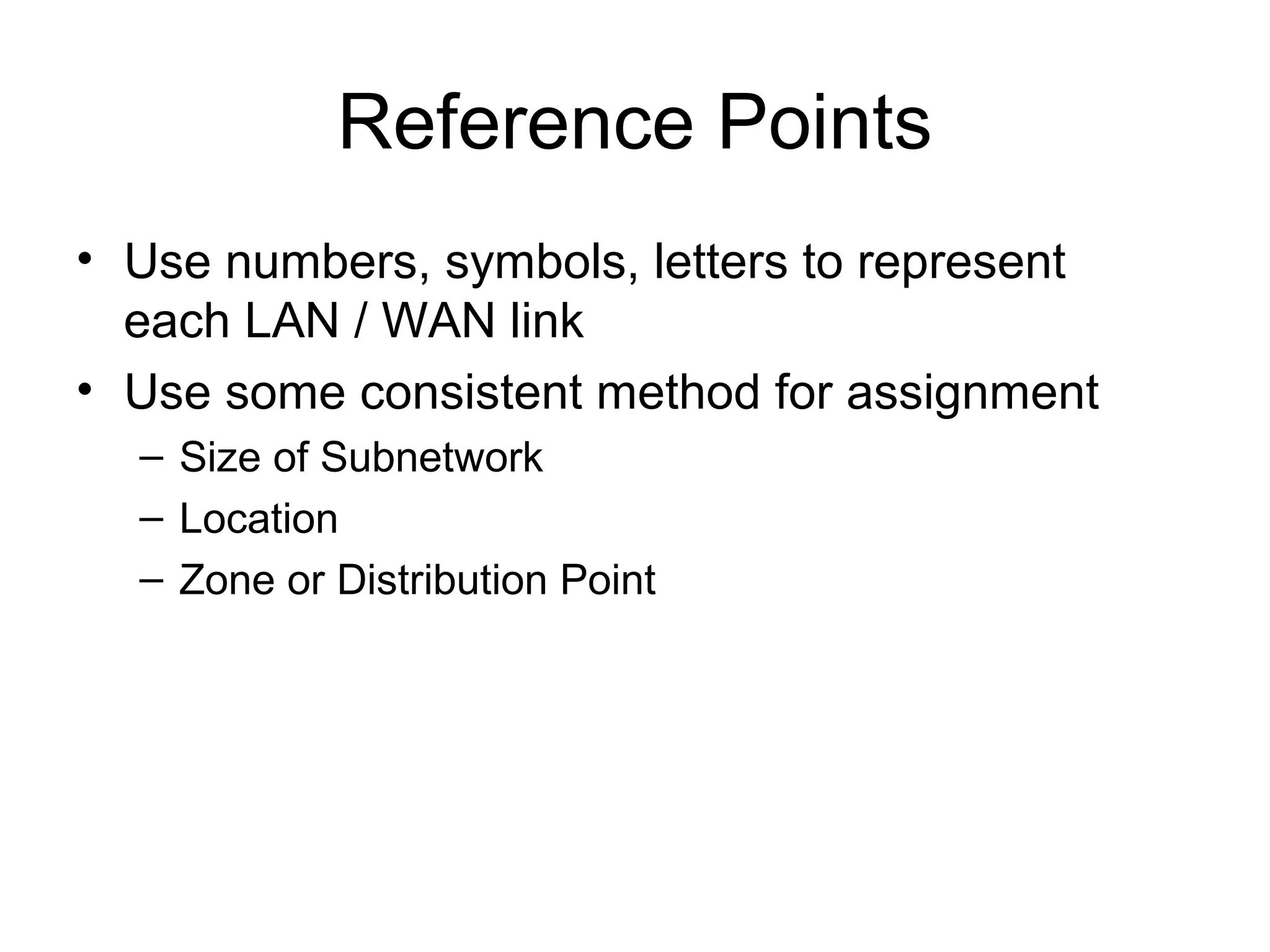 Reference Points
• Use numbers, symbols, letters to represent
  each LAN / WAN link
• Use some consistent method for assignment
  – Size of Subnetwork
  – Location
  – Zone or Distribution Point
 