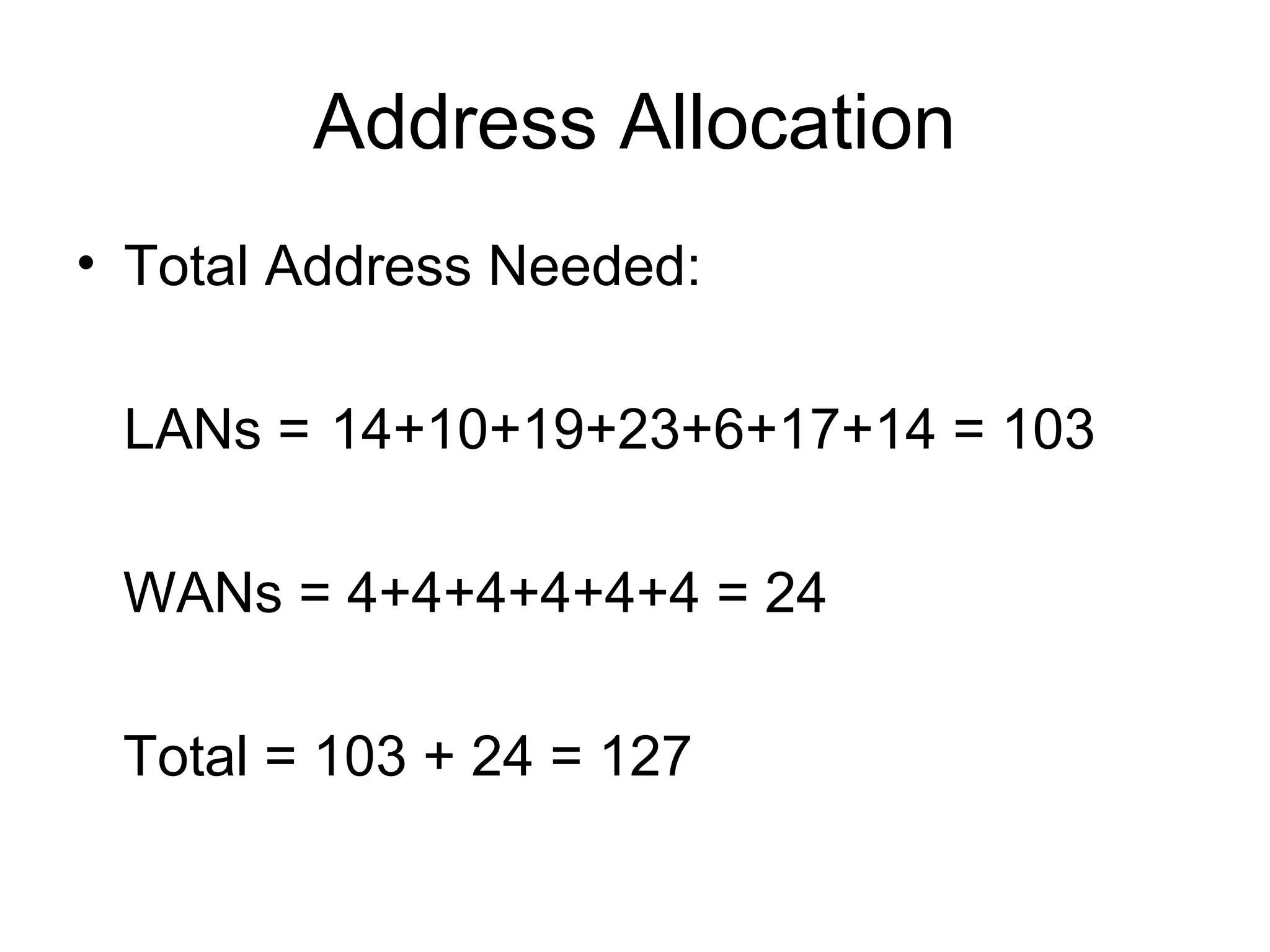 Address Allocation
• Total Address Needed:

 LANs = 14+10+19+23+6+17+14 = 103

 WANs = 4+4+4+4+4+4 = 24

 Total = 103 + 24 = 127
 