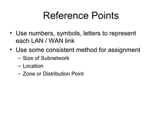 Reference Points
• Use numbers, symbols, letters to represent
  each LAN / WAN link
• Use some consistent method for assignment
  – Size of Subnetwork
  – Location
  – Zone or Distribution Point
 