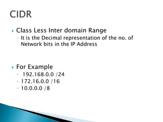  Class Less Inter domain Range
◦ It is the Decimal representation of the no. of
Network bits in the IP Address
 For Example
◦ 192.168.0.0 /24
◦ 172.16.0.0 /16
◦ 10.0.0.0 /8
 