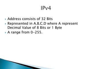  Address consists of 32 Bits
 Represented in A.B.C.D where A represent
Decimal Value of 8 Bits or 1 Byte
 A range from 0-255.
 