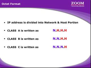 13
• IP address is divided into Network & Host Portion
• CLASS A is written as N.H.H.H
• CLASS B is written as N.N.H.H
• CLASS C is written as N.N.N.H
Octet Format
 