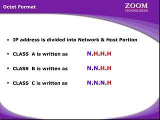 Octet Format

• IP address is divided into Network & Host Portion
• CLASS A is written as

N.H.H.H

• CLASS B is written as

N.N.H.H

• CLASS C is written as

N.N.N.H

13

 