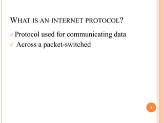 WHAT IS AN INTERNET PROTOCOL?
 Protocol used for communicating data
 Across a packet-switched
9
 