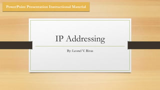 IP Addressing
By: Leonel V. Rivas
PowerPoint Presentation Instructional Material
 