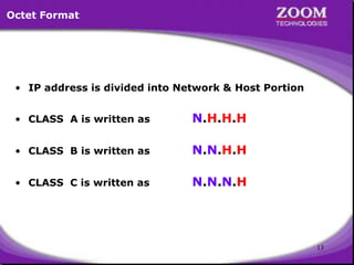 13
• IP address is divided into Network & Host Portion
• CLASS A is written as N.H.H.H
• CLASS B is written as N.N.H.H
• CLASS C is written as N.N.N.H
Octet Format
 